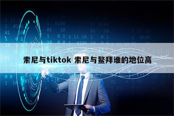 索尼与tiktok 索尼与鳌拜谁的地位高