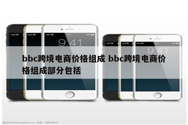 bbc跨境电商价格组成 bbc跨境电商价格组成部分包括