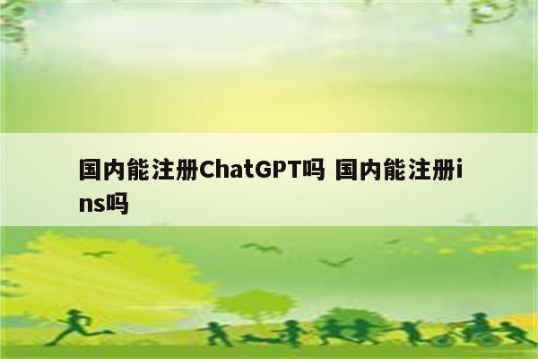 国内能注册ChatGPT吗 国内能注册ins吗