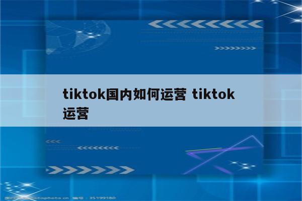 tiktok国内如何运营 tiktok 运营