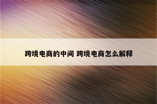 跨境电商的中间 跨境电商怎么解释