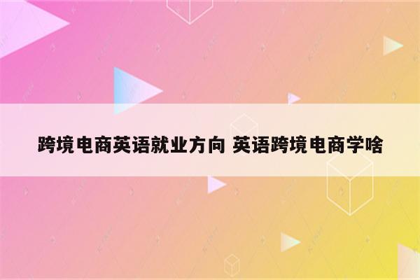 跨境电商英语就业方向 英语跨境电商学啥