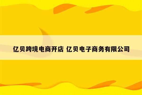 亿贝跨境电商开店 亿贝电子商务有限公司