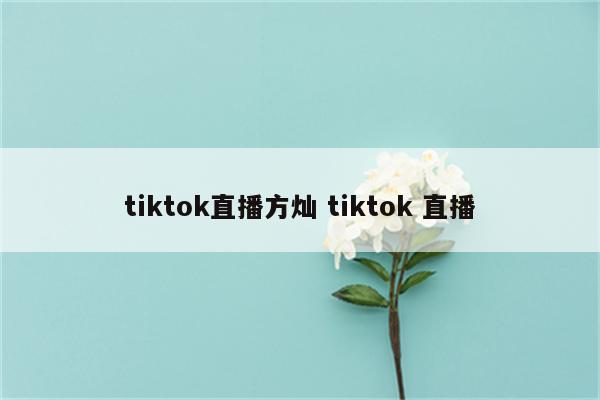 tiktok直播方灿 tiktok 直播