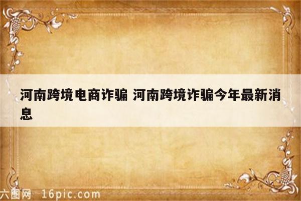 河南跨境电商诈骗 河南跨境诈骗今年最新消息