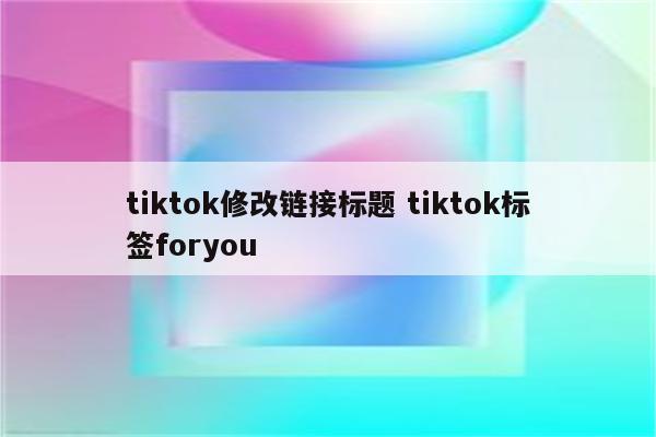 tiktok修改链接标题 tiktok标签foryou