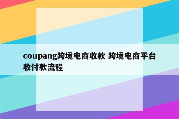 coupang跨境电商收款 跨境电商平台收付款流程