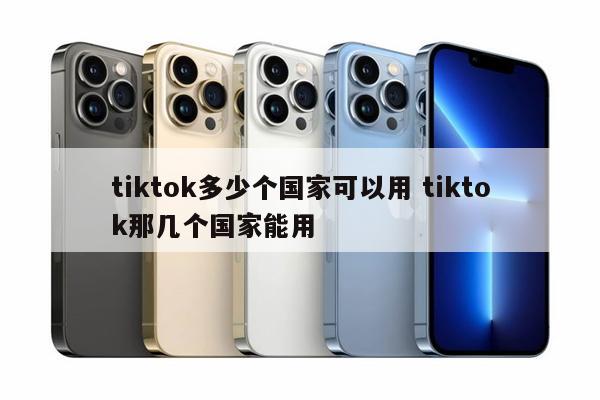tiktok多少个国家可以用 tiktok那几个国家能用