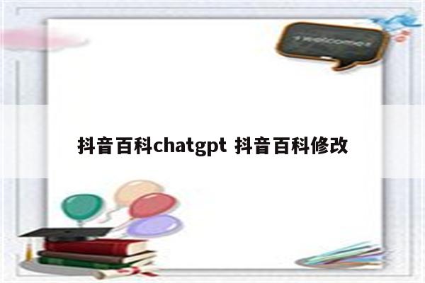 抖音百科chatgpt 抖音百科修改