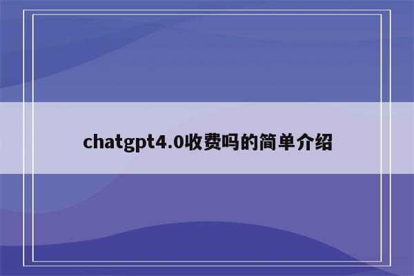 chatgpt4.0收费吗的简单介绍