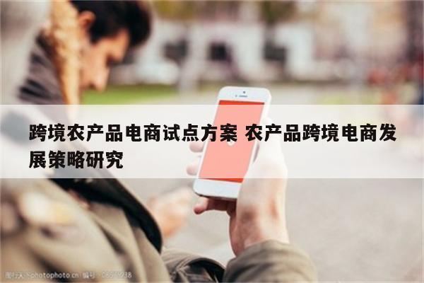 跨境农产品电商试点方案 农产品跨境电商发展策略研究