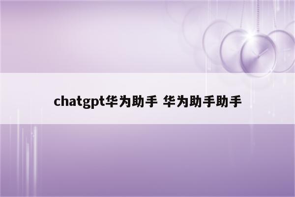 chatgpt华为助手 华为助手助手
