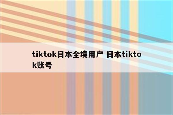 tiktok日本全境用户 日本tiktok账号