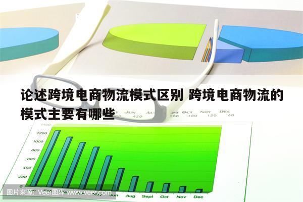 论述跨境电商物流模式区别 跨境电商物流的模式主要有哪些