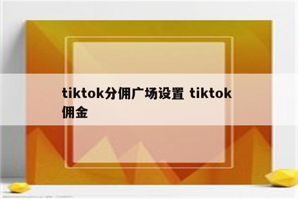 tiktok分佣广场设置 tiktok 佣金