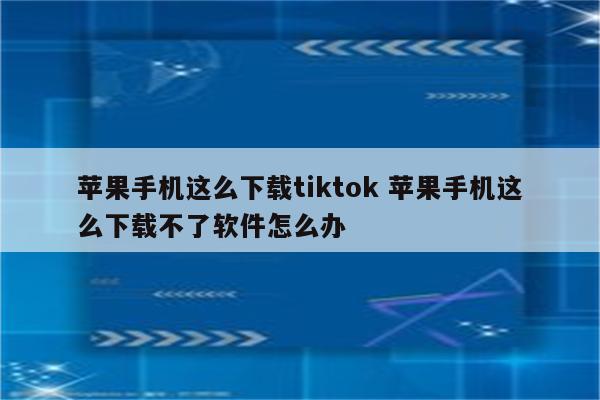 苹果手机这么下载tiktok 苹果手机这么下载不了软件怎么办