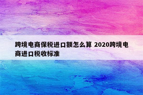 跨境电商保税进口额怎么算 2020跨境电商进口税收标准
