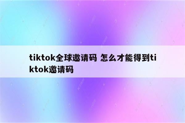 tiktok全球邀请码 怎么才能得到tiktok邀请码