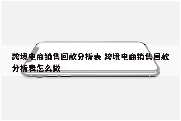 跨境电商销售回款分析表 跨境电商销售回款分析表怎么做