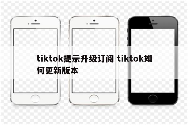 tiktok提示升级订阅 tiktok如何更新版本