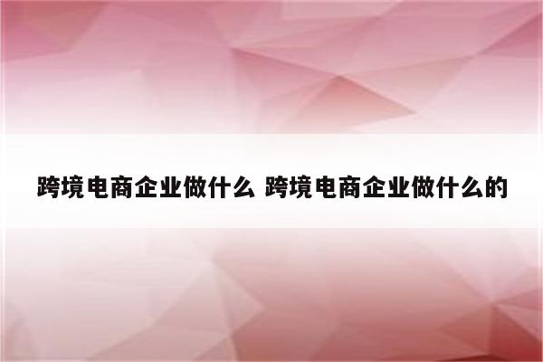 跨境电商企业做什么 跨境电商企业做什么的