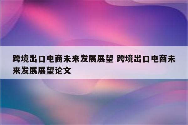 跨境出口电商未来发展展望 跨境出口电商未来发展展望论文