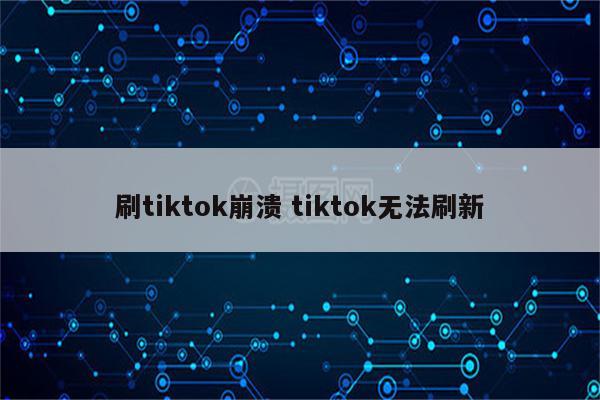 刷tiktok崩溃 tiktok无法刷新