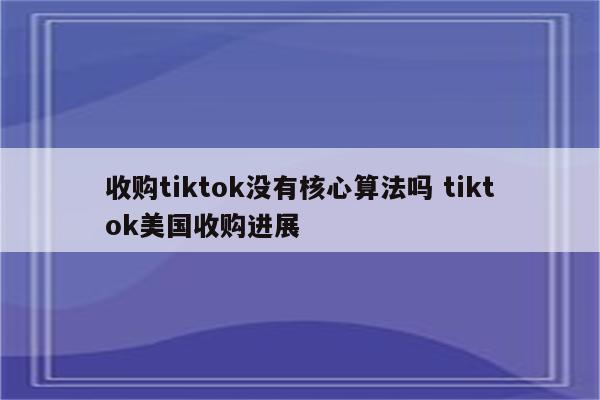 收购tiktok没有核心算法吗 tiktok美国收购进展