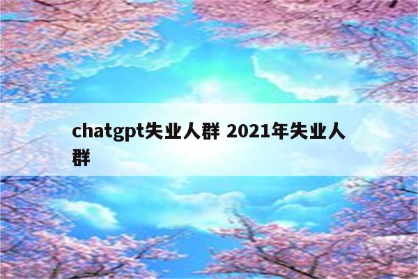 chatgpt失业人群 2021年失业人群