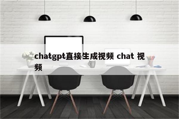 chatgpt直接生成视频 chat 视频