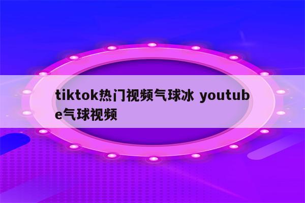 tiktok热门视频气球冰 youtube气球视频