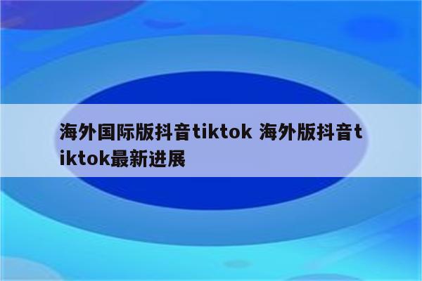 海外国际版抖音tiktok 海外版抖音tiktok最新进展