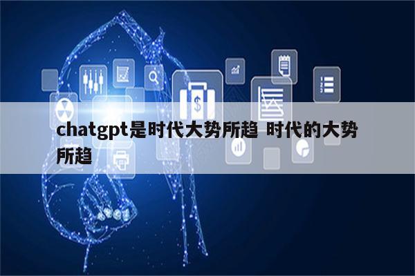 chatgpt是时代大势所趋 时代的大势所趋