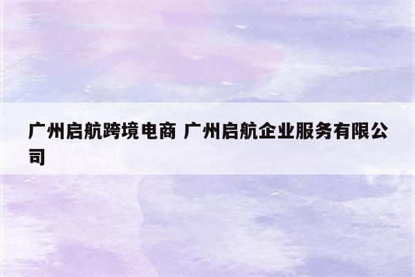 广州启航跨境电商 广州启航企业服务有限公司