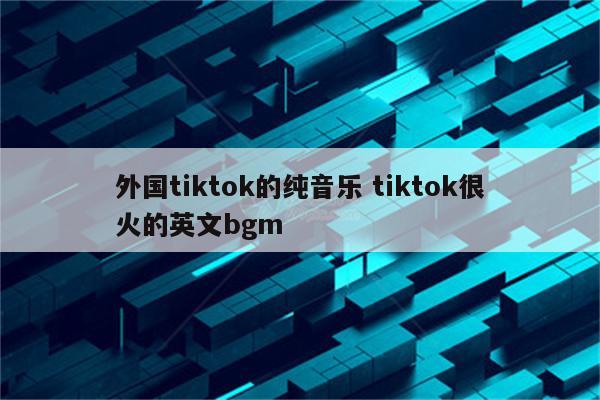 外国tiktok的纯音乐 tiktok很火的英文bgm
