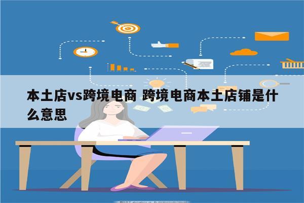 本土店vs跨境电商 跨境电商本土店铺是什么意思