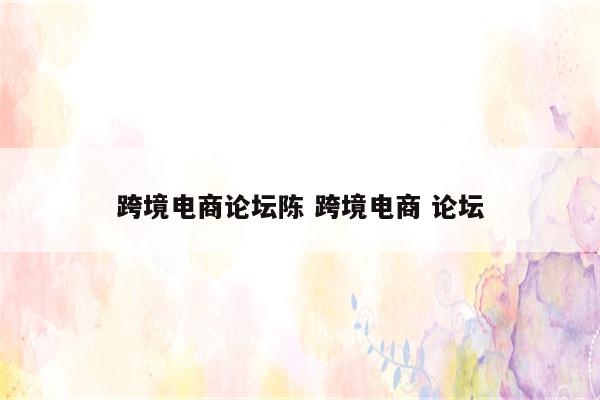 跨境电商论坛陈 跨境电商 论坛