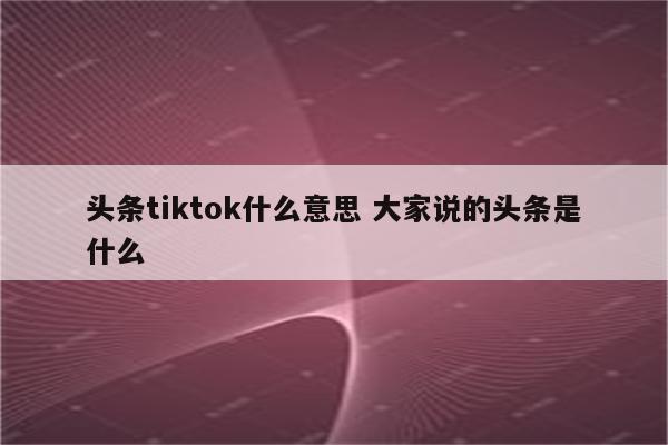 头条tiktok什么意思 大家说的头条是什么