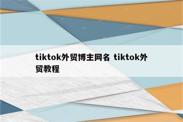 tiktok外贸博主网名 tiktok外贸教程