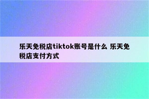 乐天免税店tiktok账号是什么 乐天免税店支付方式