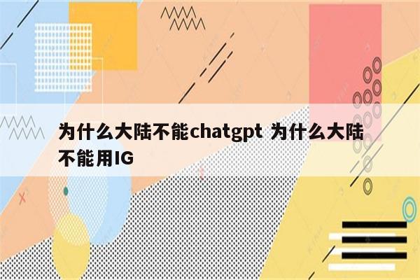 为什么大陆不能chatgpt 为什么大陆不能用IG