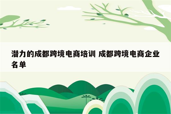 潜力的成都跨境电商培训 成都跨境电商企业名单