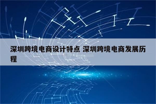 深圳跨境电商设计特点 深圳跨境电商发展历程
