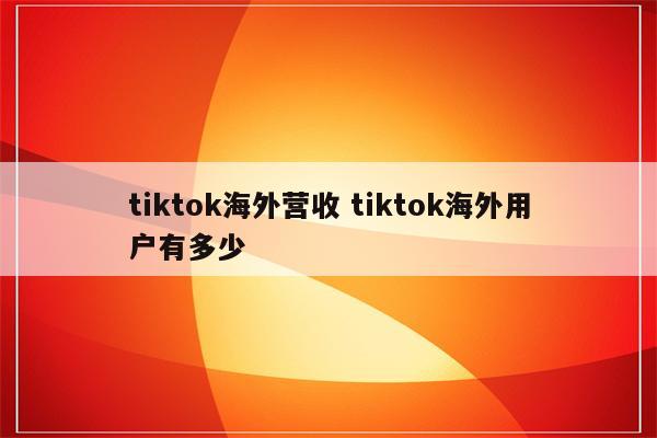 tiktok海外营收 tiktok海外用户有多少