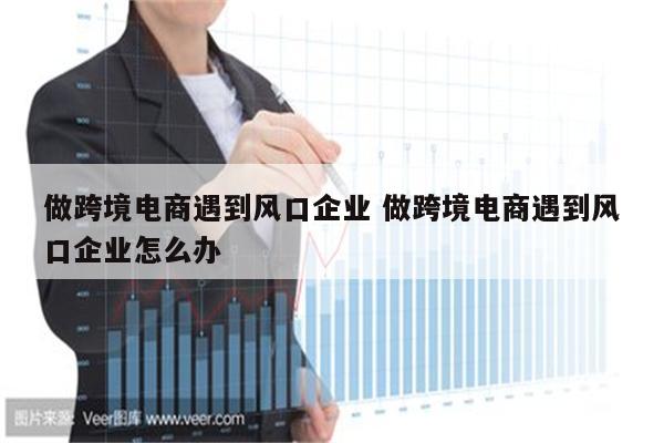 做跨境电商遇到风口企业 做跨境电商遇到风口企业怎么办