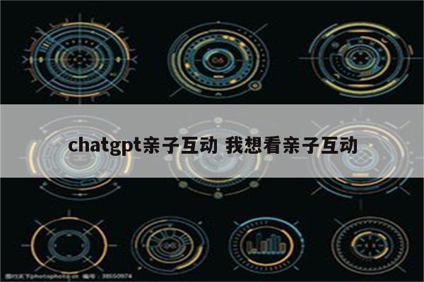 chatgpt亲子互动 我想看亲子互动