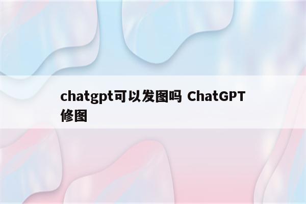 chatgpt可以发图吗 ChatGPT修图