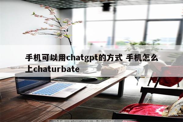 手机可以用chatgpt的方式 手机怎么上chaturbate