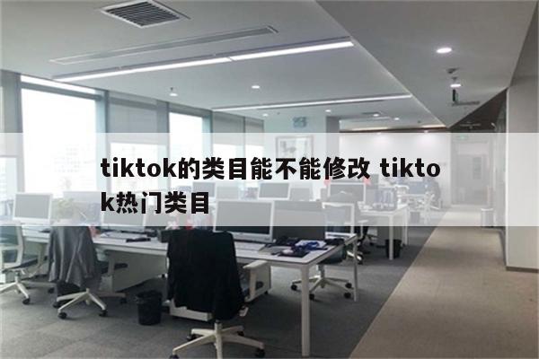 tiktok的类目能不能修改 tiktok热门类目