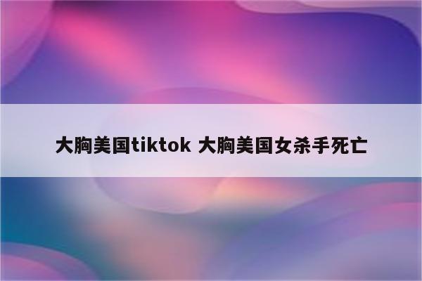 大胸美国tiktok 大胸美国女杀手死亡